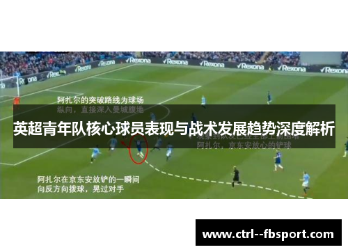 英超青年队核心球员表现与战术发展趋势深度解析