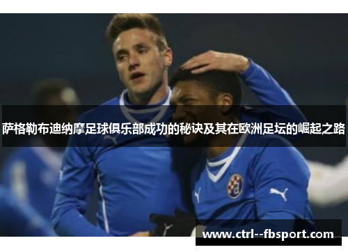 萨格勒布迪纳摩足球俱乐部成功的秘诀及其在欧洲足坛的崛起之路