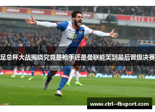 足总杯大战揭晓究竟是枪手还是曼联能笑到最后晋级决赛