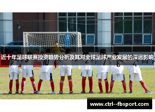 近十年足球联赛投资趋势分析及其对全球足球产业发展的深远影响