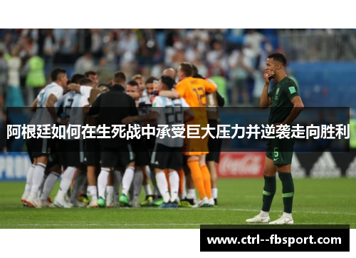 阿根廷如何在生死战中承受巨大压力并逆袭走向胜利
