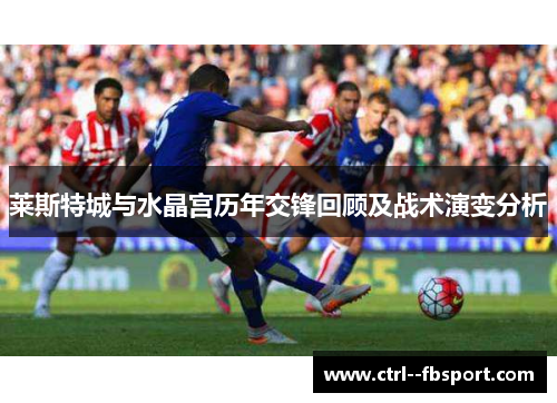 莱斯特城与水晶宫历年交锋回顾及战术演变分析