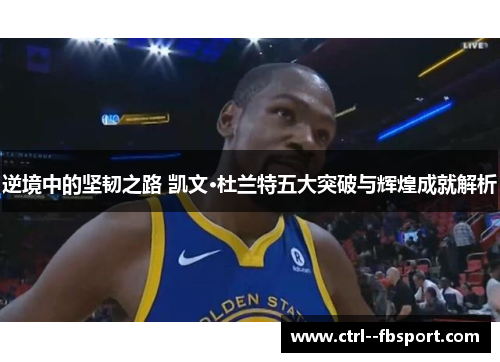 逆境中的坚韧之路 凯文·杜兰特五大突破与辉煌成就解析