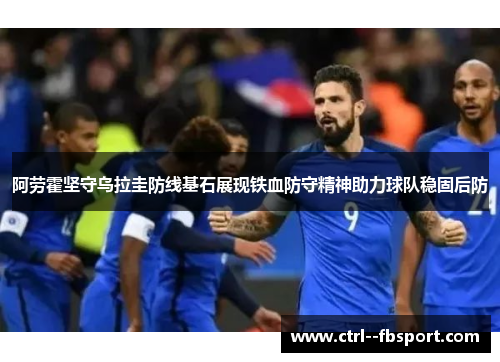 阿劳霍坚守乌拉圭防线基石展现铁血防守精神助力球队稳固后防 阿劳霍坚守乌拉圭防线基石展现铁血防守精神助力球队稳固后防