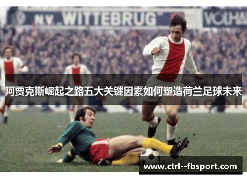 阿贾克斯崛起之路五大关键因素如何塑造荷兰足球未来 阿贾克斯崛起之路五大关键因素如何塑造荷兰足球未来