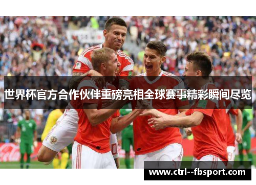 世界杯官方合作伙伴重磅亮相全球赛事精彩瞬间尽览