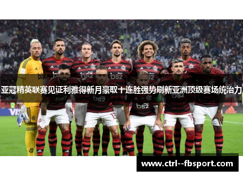 亚冠精英联赛见证利雅得新月豪取十连胜强势刷新亚洲顶级赛场统治力 亚冠精英联赛见证利雅得新月豪取十连胜强势刷新亚洲顶级赛场统治力