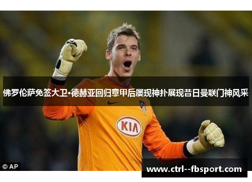 佛罗伦萨免签大卫·德赫亚回归意甲后屡现神扑展现昔日曼联门神风采 佛罗伦萨免签大卫·德赫亚回归意甲后屡现神扑展现昔日曼联门神风采