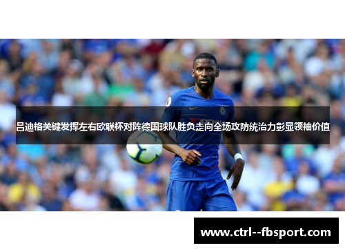 吕迪格关键发挥左右欧联杯对阵德国球队胜负走向全场攻防统治力彰显领袖价值 吕迪格关键发挥左右欧联杯对阵德国球队胜负走向全场攻防统治力彰显领袖价值