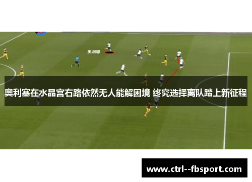 奥利塞在水晶宫右路依然无人能解困境 终究选择离队踏上新征程