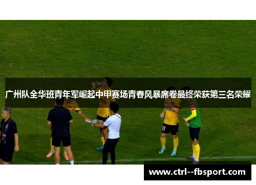 广州队全华班青年军崛起中甲赛场青春风暴席卷最终荣获第三名荣耀