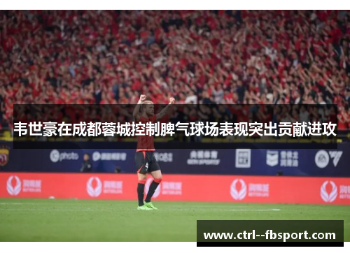 韦世豪在成都蓉城控制脾气球场表现突出贡献进攻