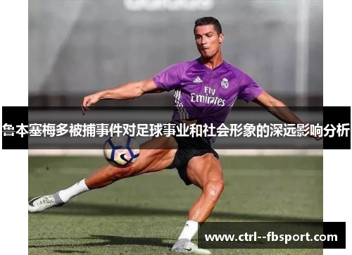 鲁本塞梅多被捕事件对足球事业和社会形象的深远影响分析