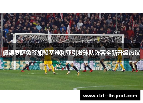 佩德罗萨免签加盟塞维利亚引发球队阵容全新升级热议 佩德罗萨免签加盟塞维利亚引发球队阵容全新升级热议