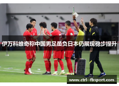 伊万科维奇称中国男足虽负日本仍展现稳步提升 伊万科维奇称中国男足虽负日本仍展现稳步提升
