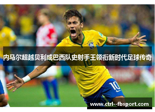 内马尔超越贝利成巴西队史射手王领衔新时代足球传奇 内马尔超越贝利成巴西队史射手王领衔新时代足球传奇