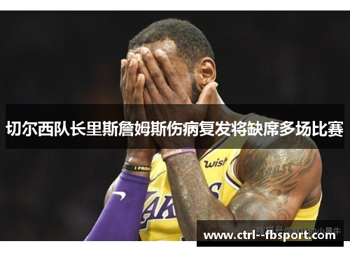 切尔西队长里斯詹姆斯伤病复发将缺席多场比赛 切尔西队长里斯詹姆斯伤病复发将缺席多场比赛