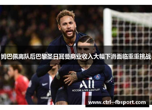 姆巴佩离队后巴黎圣日耳曼商业收入大幅下滑面临重重挑战 姆巴佩离队后巴黎圣日耳曼商业收入大幅下滑面临重重挑战