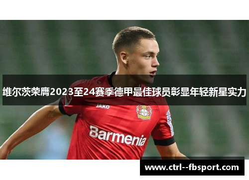 维尔茨荣膺2023至24赛季德甲最佳球员彰显年轻新星实力 维尔茨荣膺2023至24赛季德甲最佳球员彰显年轻新星实力