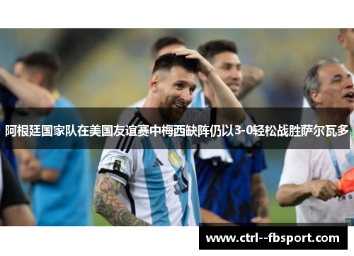 阿根廷国家队在美国友谊赛中梅西缺阵仍以3-0轻松战胜萨尔瓦多 阿根廷国家队在美国友谊赛中梅西缺阵仍以3-0轻松战胜萨尔瓦多