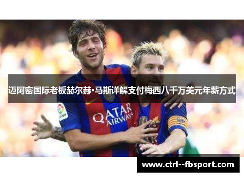 迈阿密国际老板赫尔赫·马斯详解支付梅西八千万美元年薪方式