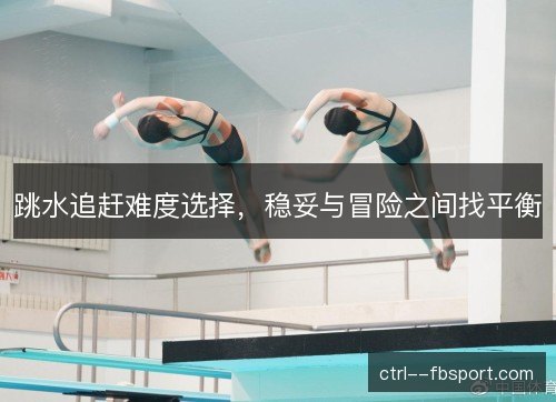 跳水追赶难度选择，稳妥与冒险之间找平衡