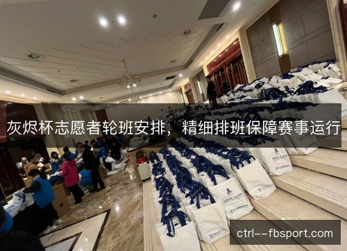 灰烬杯志愿者轮班安排，精细排班保障赛事运行