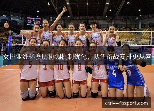 女排亚洲杯赛历协调机制优化，队伍备战安排更从容